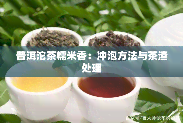 普洱沱茶糯米香：冲泡方法与茶渣处理