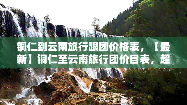 铜仁到云南旅行跟团价格表，【最新】铜仁至云南旅行团价目表，超值优惠等你来选！