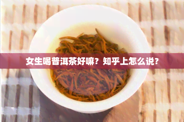 女生喝普洱茶好嘛？知乎上怎么说？