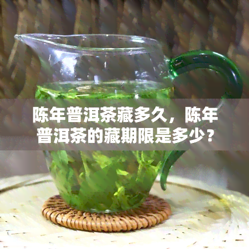 陈年普洱茶藏多久，陈年普洱茶的藏期限是多少？