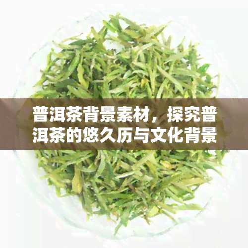 普洱茶背景素材，探究普洱茶的悠久历与文化背景：一幅丰富多彩的画卷