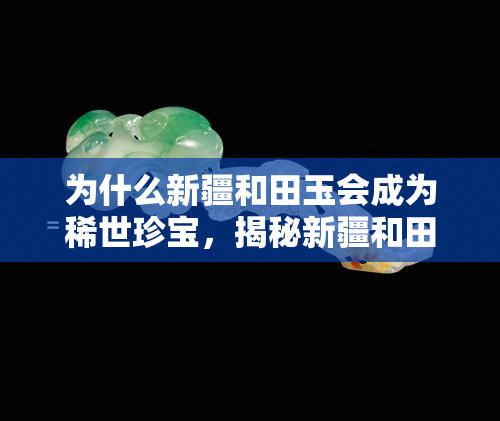 为什么新疆和田玉会成为稀世珍宝，揭秘新疆和田玉为何成为稀世珍宝？