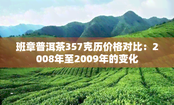 班章普洱茶357克历价格对比：2008年至2009年的变化