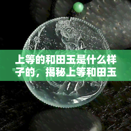 上等的和田玉是什么样子的，揭秘上等和田玉的外观特征与品质标准