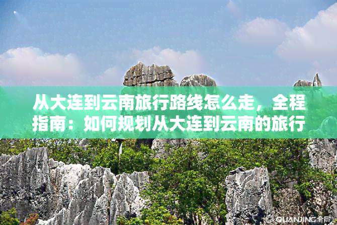 从大连到云南旅行路线怎么走，全程指南：如何规划从大连到云南的旅行路线