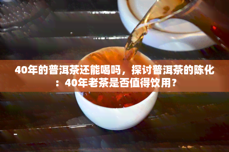 40年的普洱茶还能喝吗，探讨普洱茶的陈化：40年老茶是否值得饮用？