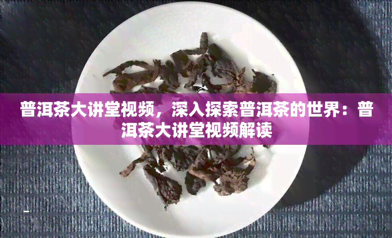 普洱茶大讲堂视频，深入探索普洱茶的世界：普洱茶大讲堂视频解读