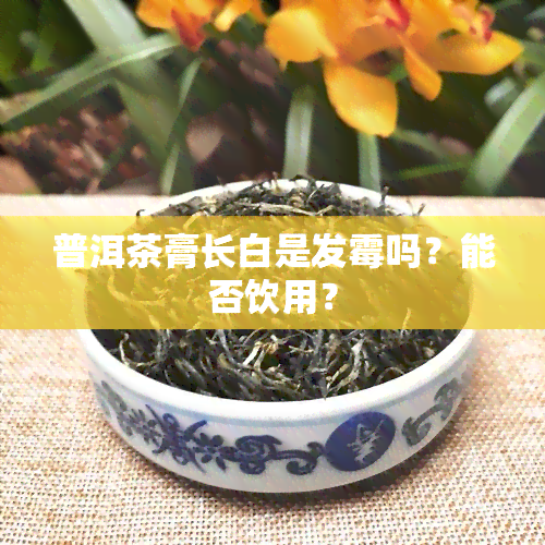 普洱茶膏长白是发霉吗？能否饮用？