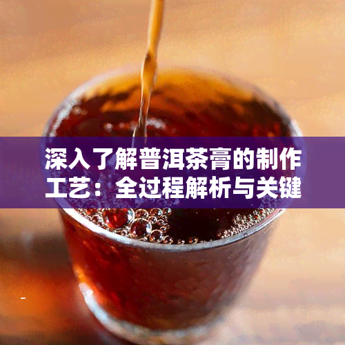 深入了解普洱茶膏的制作工艺：全过程解析与关键步骤