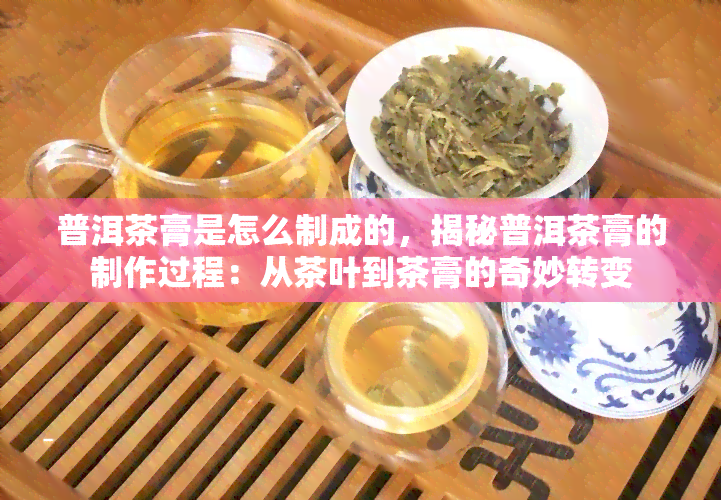 普洱茶膏是怎么制成的，揭秘普洱茶膏的制作过程：从茶叶到茶膏的奇妙转变