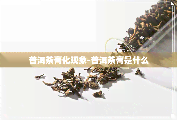 普洱茶膏化现象-普洱茶膏是什么