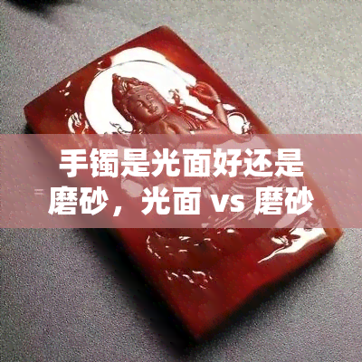 手镯是光面好还是磨砂，光面 vs 磨砂：手镯的哪种表面处理更好？