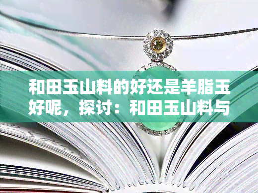 和田玉山料的好还是羊脂玉好呢，探讨：和田玉山料与羊脂玉，哪个更好？