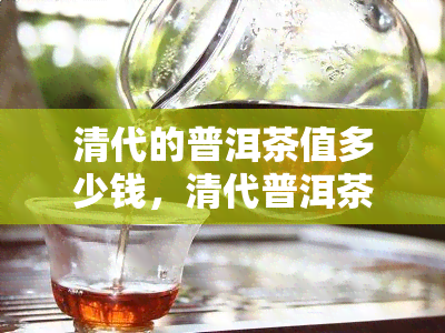 清代的普洱茶值多少钱，清代普洱茶价格：一种珍贵的历饮品的价值探析