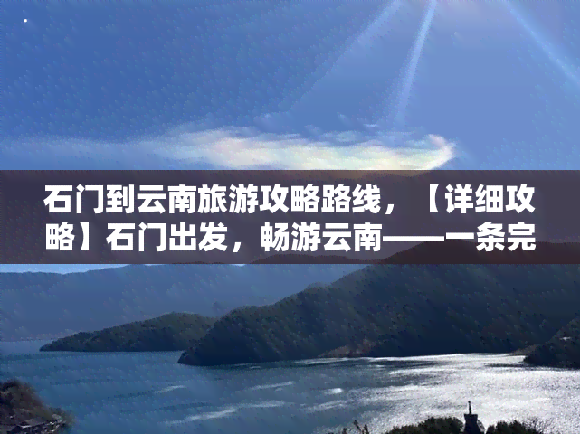 石门到云南旅游攻略路线，【详细攻略】石门出发，畅游云南——一条完美的旅行路线