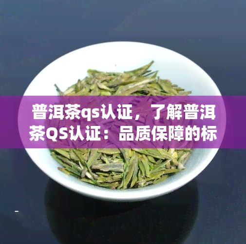 普洱茶qs认证，了解普洱茶QS认证：品质保障的标志