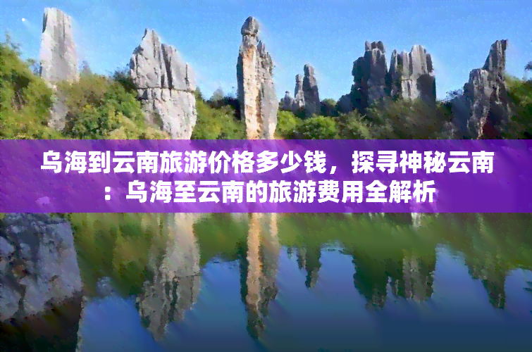 乌海到云南旅游价格多少钱，探寻神秘云南：乌海至云南的旅游费用全解析