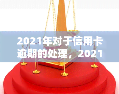 2021年对于信用卡逾期的处理，2021年：信用卡逾期的新规与处理方式