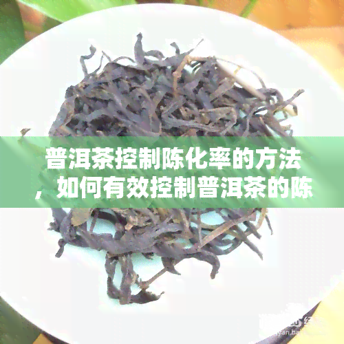 普洱茶控制陈化率的方法，如何有效控制普洱茶的陈化率？方法大揭秘！