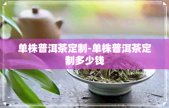 单株普洱茶定制-单株普洱茶定制多少钱