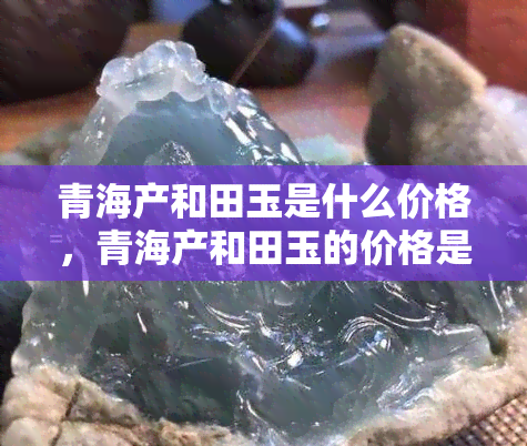 青海产和田玉是什么价格，青海产和田玉的价格是多少？