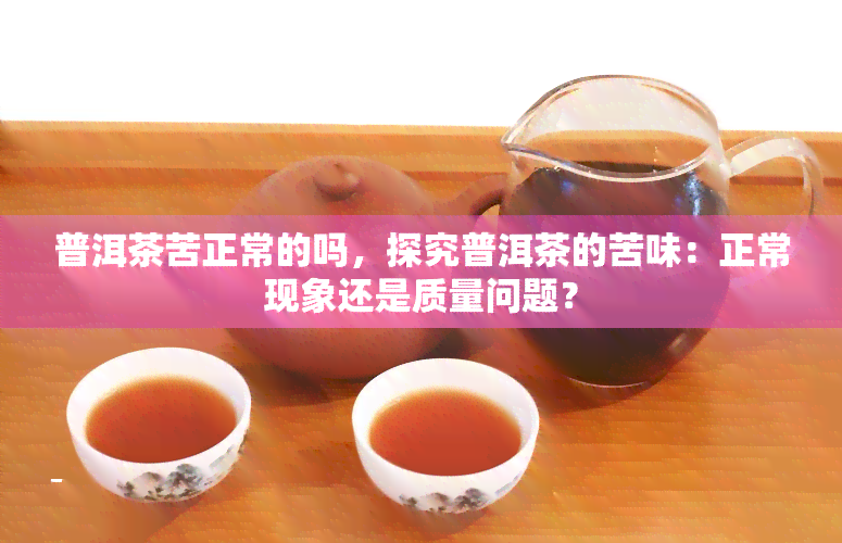 普洱茶苦正常的吗，探究普洱茶的苦味：正常现象还是质量问题？