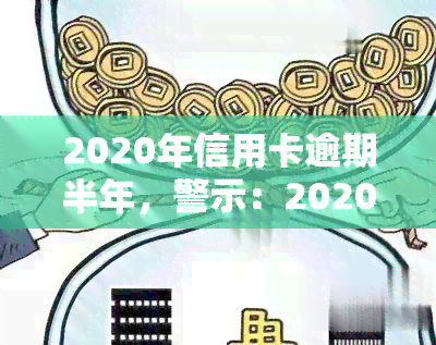 2020年信用卡逾期半年，警示：2020年信用卡逾期半年，影响深远，切勿忽视！