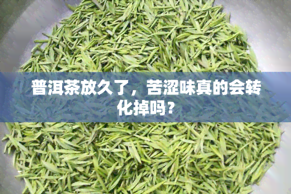 普洱茶放久了，苦涩味真的会转化掉吗？