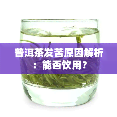 普洱茶发苦原因解析：能否饮用？