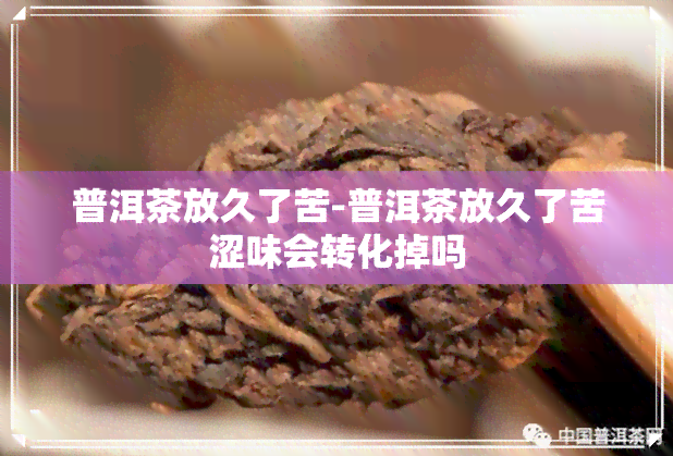 普洱茶放久了苦-普洱茶放久了苦涩味会转化掉吗