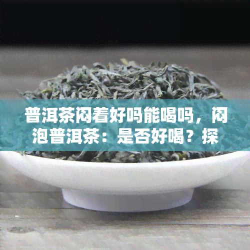 普洱茶闷着好吗能喝吗，闷泡普洱茶：是否好喝？探讨影响因素