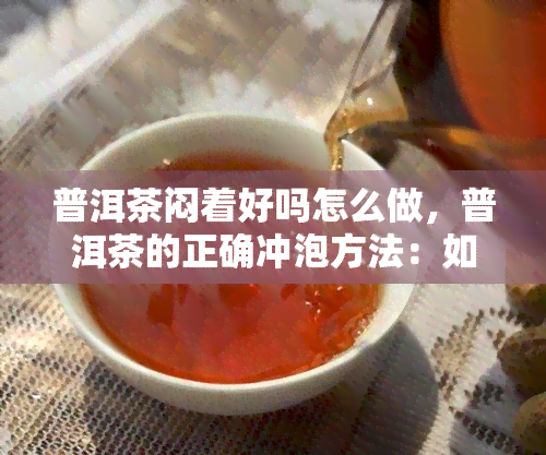 普洱茶闷着好吗怎么做，普洱茶的正确冲泡方法：如何避免闷泡并发挥口感？