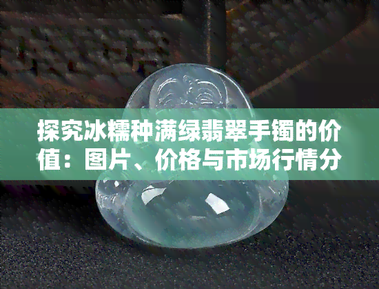 探究冰糯种满绿翡翠手镯的价值：图片、价格与市场行情分析