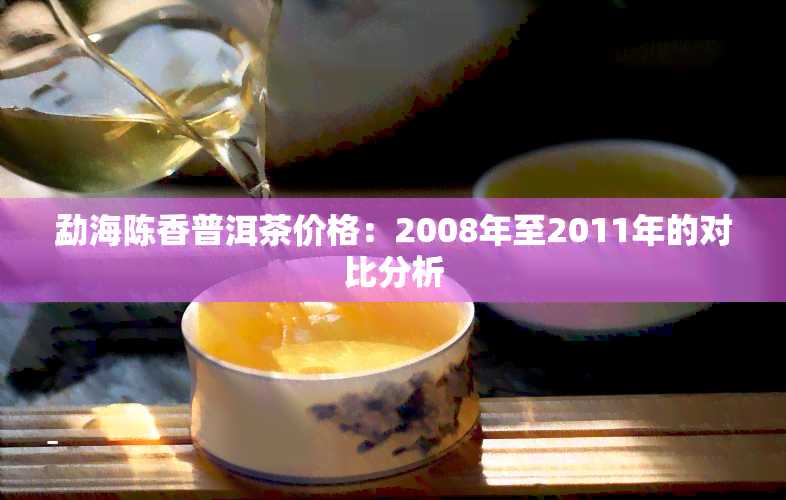 勐海陈香普洱茶价格：2008年至2011年的对比分析