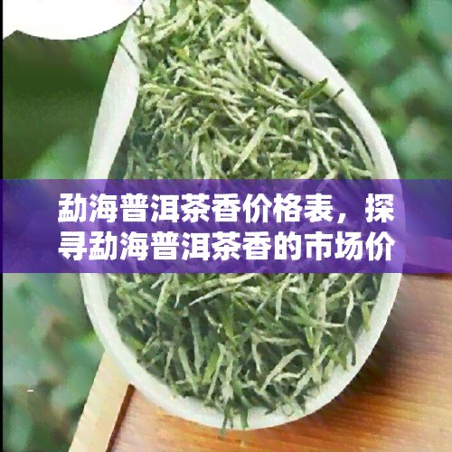 勐海普洱茶香价格表，探寻勐海普洱茶香的市场价格，一探究竟！