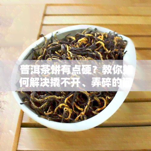 普洱茶饼有点硬？教你如何解决撬不开、弄碎的问题！