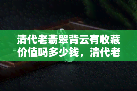 清代老翡翠背云有收藏价值吗多少钱，清代老翡翠背云：具备收藏价值，价格几何？