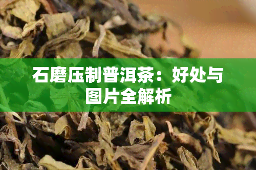 石磨压制普洱茶：好处与图片全解析