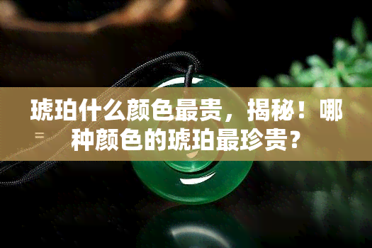 琥珀什么颜色最贵，揭秘！哪种颜色的琥珀最珍贵？