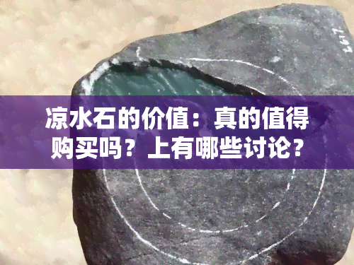 凉水石的价值：真的值得购买吗？上有哪些讨论？