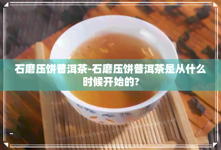 石磨压饼普洱茶-石磨压饼普洱茶是从什么时候开始的?