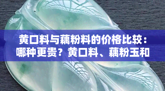 黄口料与藕粉料的价格比较：哪种更贵？黄口料、藕粉玉和和田玉藕粉哪个更好？