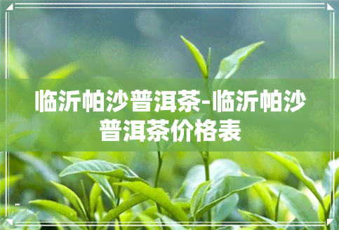 临沂帕沙普洱茶-临沂帕沙普洱茶价格表