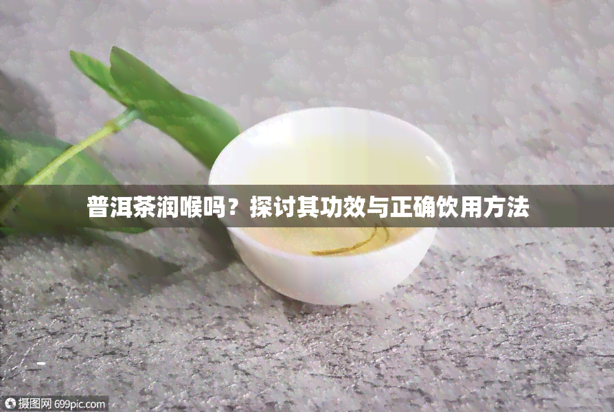 普洱茶润喉吗？探讨其功效与正确饮用方法