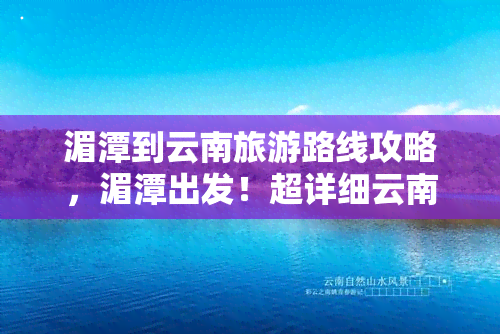 湄潭到云南旅游路线攻略，湄潭出发！超详细云南旅游路线攻略