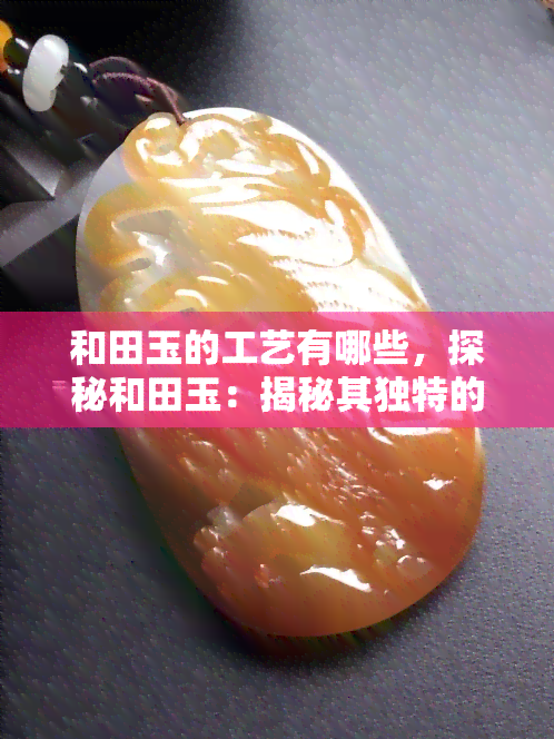 和田玉的工艺有哪些，探秘和田玉：揭秘其独特的工艺流程与技艺