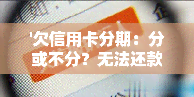 '欠信用卡分期：分或不分？无法还款怎么办？'