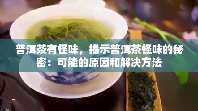 普洱茶有怪味，揭示普洱茶怪味的秘密：可能的原因和解决方法