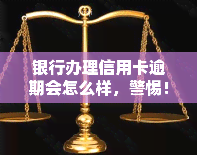 银行办理信用卡逾期会怎么样，警惕！银行办理信用卡逾期的严重后果