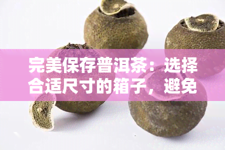 完美保存普洱茶：选择合适尺寸的箱子，避免皱角影响品质